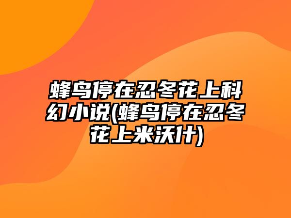 蜂鳥(niǎo)停在忍冬花上科幻小說(shuō)(蜂鳥(niǎo)停在忍冬花上米沃什)