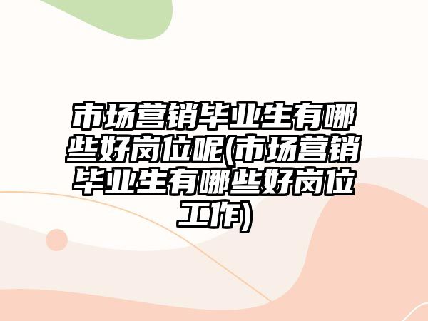 市場營銷畢業(yè)生有哪些好崗位呢(市場營銷畢業(yè)生有哪些好崗位工作)