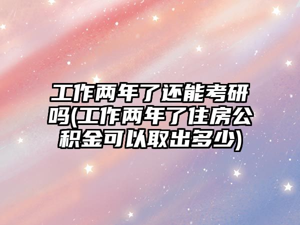 工作兩年了還能考研嗎(工作兩年了住房公積金可以取出多少)