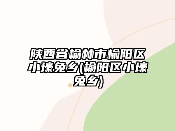 陜西省榆林市榆陽(yáng)區(qū)小壕兔鄉(xiāng)(榆陽(yáng)區(qū)小壕兔鄉(xiāng))