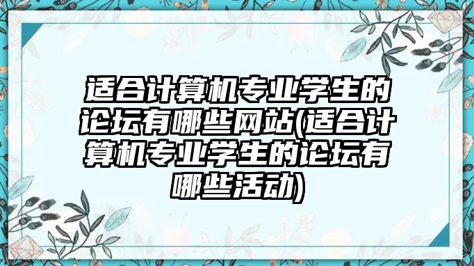 適合計算機專業(yè)學生的論壇有哪些網(wǎng)站(適合計算機專業(yè)學生的論壇有哪些活動)