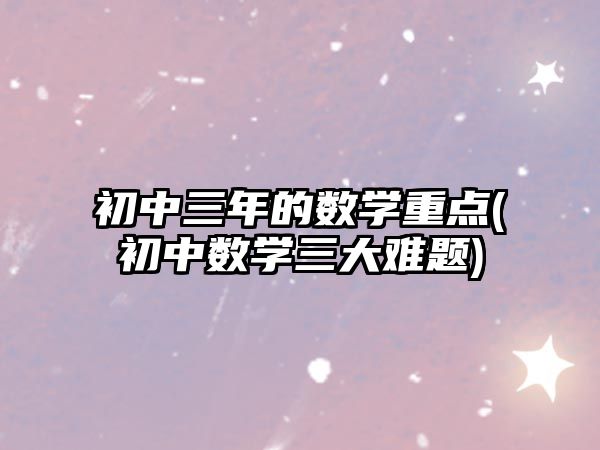 初中三年的數(shù)學(xué)重點(diǎn)(初中數(shù)學(xué)三大難題)