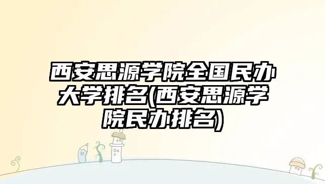 西安思源學院全國民辦大學排名(西安思源學院民辦排名)