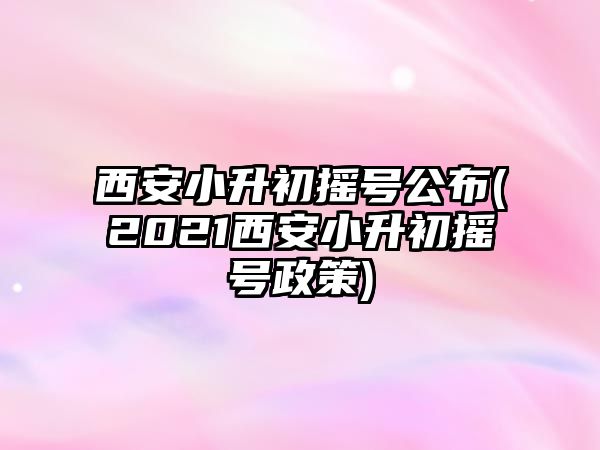 西安小升初搖號(hào)公布(2021西安小升初搖號(hào)政策)