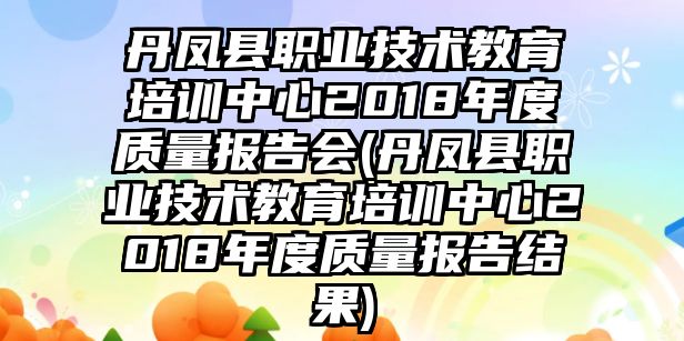 丹鳳縣職業(yè)技術(shù)教育培訓(xùn)中心2018年度質(zhì)量報(bào)告會(huì)(丹鳳縣職業(yè)技術(shù)教育培訓(xùn)中心2018年度質(zhì)量報(bào)告結(jié)果)