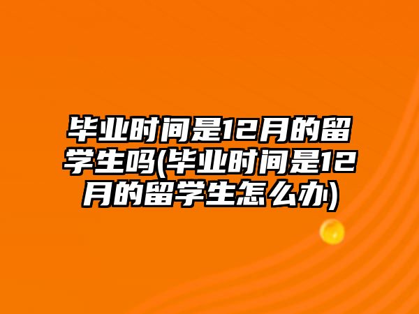 畢業(yè)時間是12月的留學(xué)生嗎(畢業(yè)時間是12月的留學(xué)生怎么辦)