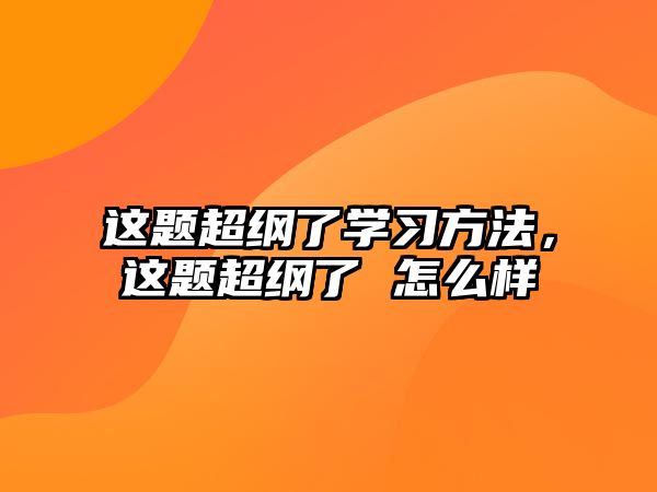 這題超綱了學(xué)習(xí)方法，這題超綱了 怎么樣