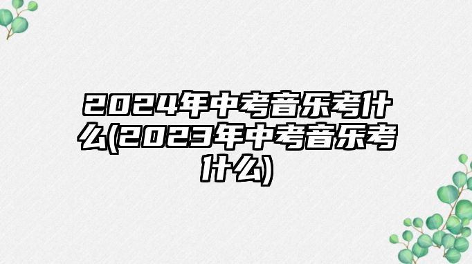 2024年中考音樂(lè)考什么(2023年中考音樂(lè)考什么)