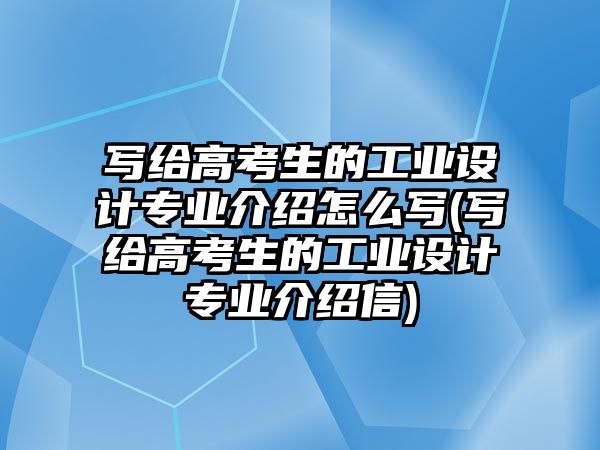 寫給高考生的工業(yè)設(shè)計(jì)專業(yè)介紹怎么寫(寫給高考生的工業(yè)設(shè)計(jì)專業(yè)介紹信)