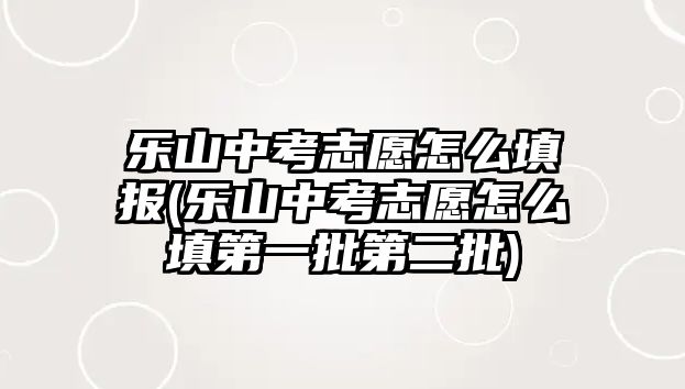 樂(lè)山中考志愿怎么填報(bào)(樂(lè)山中考志愿怎么填第一批第二批)