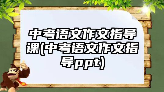 中考語文作文指導課(中考語文作文指導ppt)