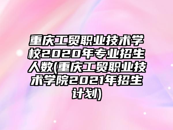 重慶工貿(mào)職業(yè)技術(shù)學(xué)校2020年專業(yè)招生人數(shù)(重慶工貿(mào)職業(yè)技術(shù)學(xué)院2021年招生計劃)