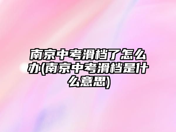 南京中考滑檔了怎么辦(南京中考滑檔是什么意思)