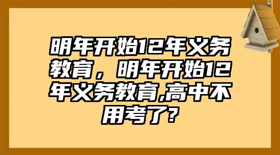 明年開始12年義務(wù)教育，明年開始12年義務(wù)教育,高中不用考了?