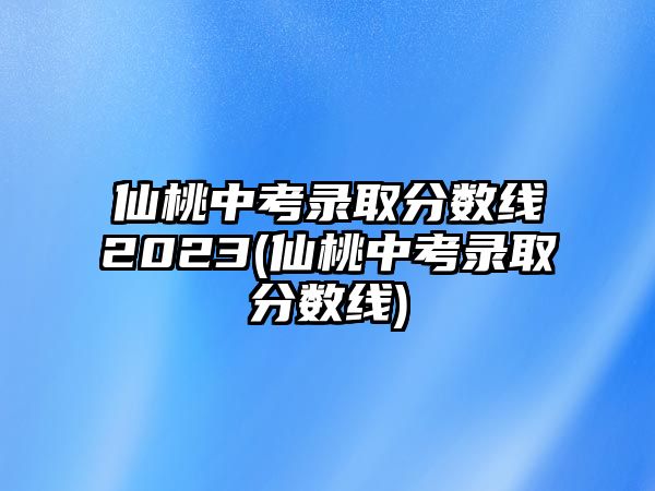 仙桃中考錄取分?jǐn)?shù)線2023(仙桃中考錄取分?jǐn)?shù)線)