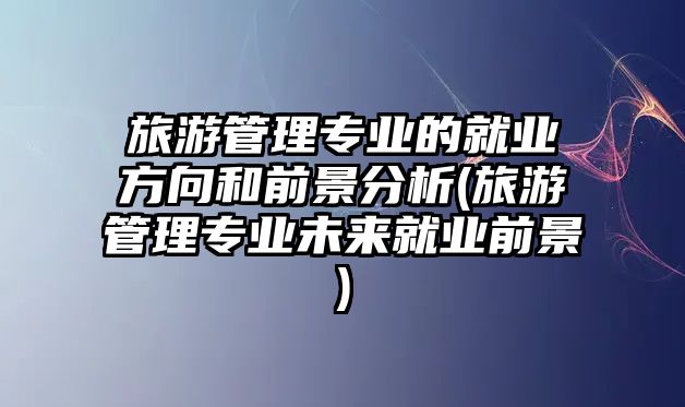 旅游管理專業(yè)的就業(yè)方向和前景分析(旅游管理專業(yè)未來(lái)就業(yè)前景)