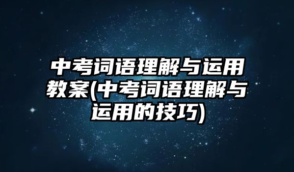 中考詞語理解與運用教案(中考詞語理解與運用的技巧)