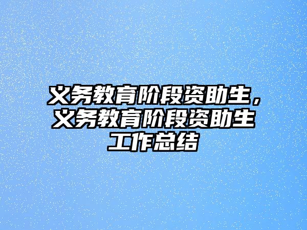 義務(wù)教育階段資助生，義務(wù)教育階段資助生工作總結(jié)