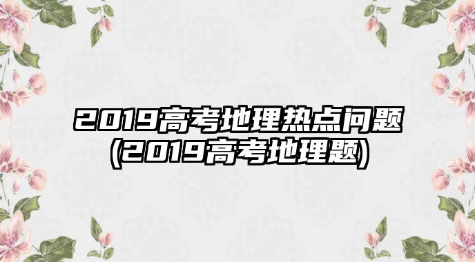 2019高考地理熱點問題(2019高考地理題)