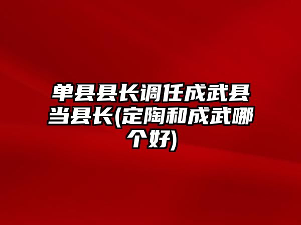 單縣縣長調(diào)任成武縣當(dāng)縣長(定陶和成武哪個好)