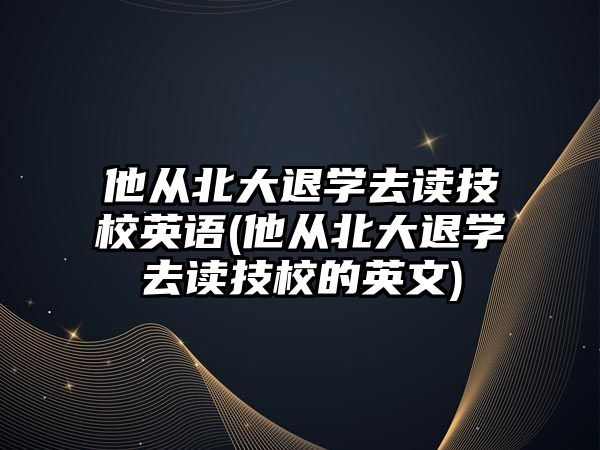 他從北大退學(xué)去讀技校英語(他從北大退學(xué)去讀技校的英文)