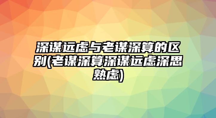 深謀遠(yuǎn)慮與老謀深算的區(qū)別(老謀深算深謀遠(yuǎn)慮深思熟慮)