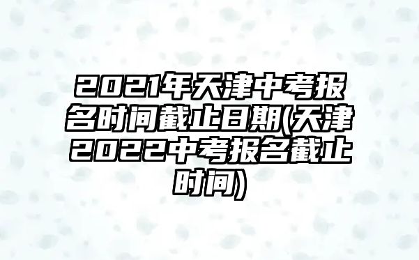 2021年天津中考報名時間截止日期(天津2022中考報名截止時間)