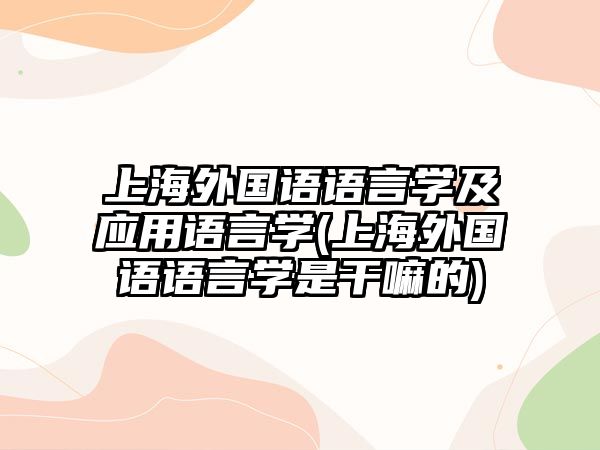 上海外國(guó)語語言學(xué)及應(yīng)用語言學(xué)(上海外國(guó)語語言學(xué)是干嘛的)