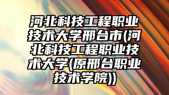 河北科技工程職業(yè)技術(shù)大學邢臺市(河北科技工程職業(yè)技術(shù)大學(原邢臺職業(yè)技術(shù)學院))