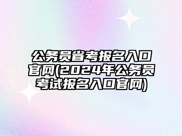 公務(wù)員省考報名入口官網(wǎng)(2024年公務(wù)員考試報名入口官網(wǎng))