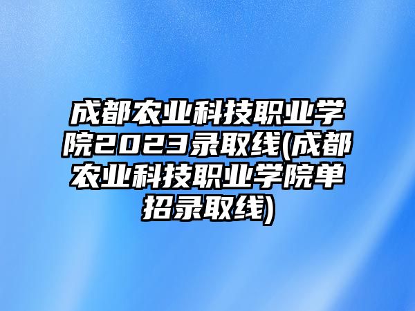 成都農(nóng)業(yè)科技職業(yè)學(xué)院2023錄取線(成都農(nóng)業(yè)科技職業(yè)學(xué)院單招錄取線)