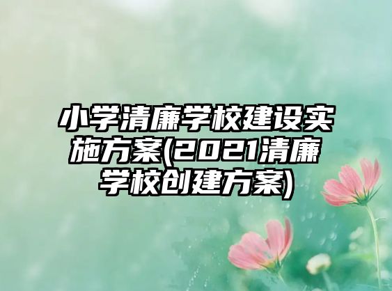 小學(xué)清廉學(xué)校建設(shè)實(shí)施方案(2021清廉學(xué)校創(chuàng)建方案)