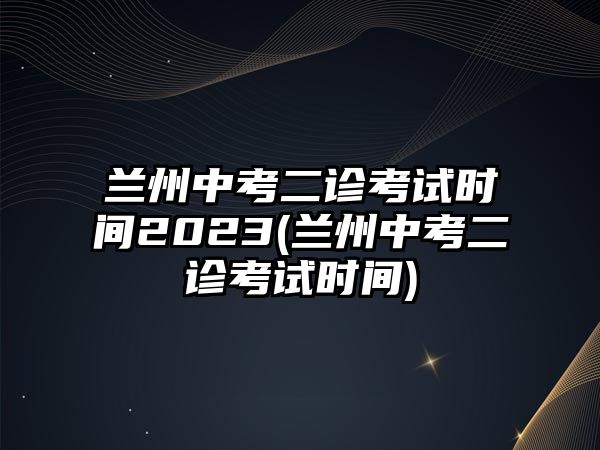 蘭州中考二診考試時(shí)間2023(蘭州中考二診考試時(shí)間)