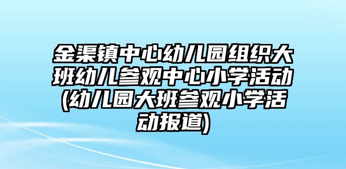 金渠鎮(zhèn)中心幼兒園組織大班幼兒參觀中心小學(xué)活動(dòng)(幼兒園大班參觀小學(xué)活動(dòng)報(bào)道)