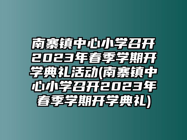 南寨鎮(zhèn)中心小學召開2023年春季學期開學典禮活動(南寨鎮(zhèn)中心小學召開2023年春季學期開學典禮)