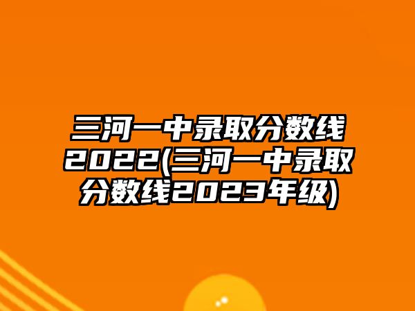 三河一中錄取分數(shù)線2022(三河一中錄取分數(shù)線2023年級)