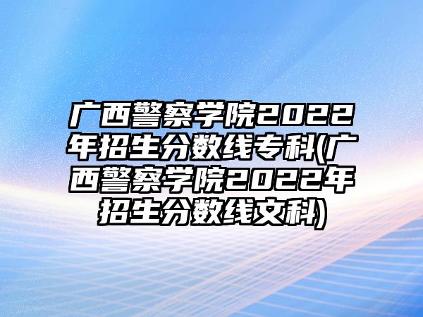 廣西警察學(xué)院2022年招生分數(shù)線?？?廣西警察學(xué)院2022年招生分數(shù)線文科)