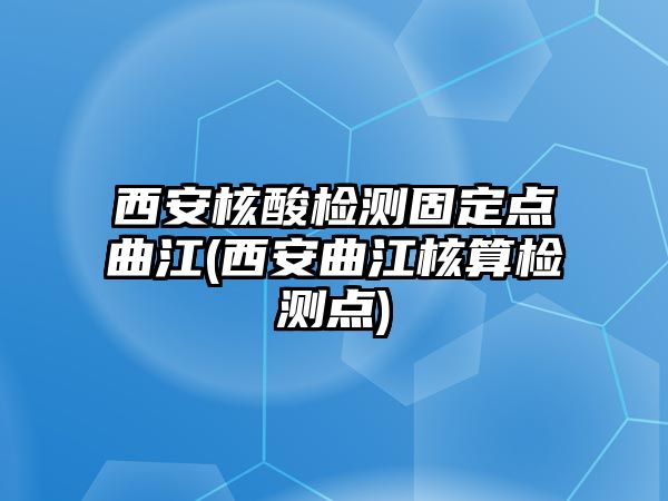 西安核酸檢測(cè)固定點(diǎn)曲江(西安曲江核算檢測(cè)點(diǎn))