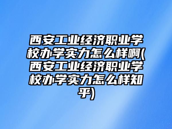 西安工業(yè)經濟職業(yè)學校辦學實力怎么樣啊(西安工業(yè)經濟職業(yè)學校辦學實力怎么樣知乎)