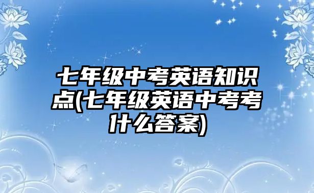 七年級(jí)中考英語(yǔ)知識(shí)點(diǎn)(七年級(jí)英語(yǔ)中考考什么答案)