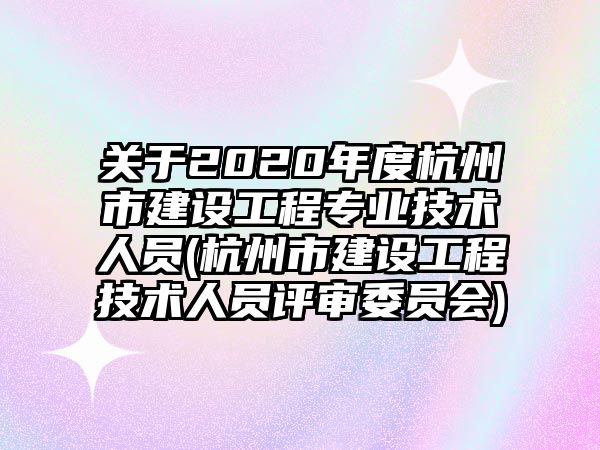 關(guān)于2020年度杭州市建設(shè)工程專業(yè)技術(shù)人員(杭州市建設(shè)工程技術(shù)人員評審委員會)