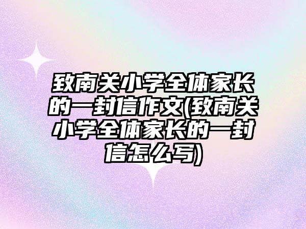 致南關小學全體家長的一封信作文(致南關小學全體家長的一封信怎么寫)