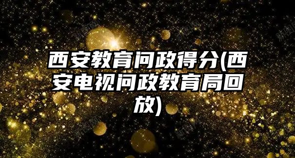 西安教育問(wèn)政得分(西安電視問(wèn)政教育局回放)