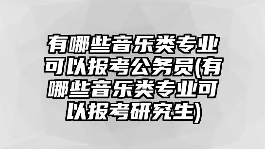 有哪些音樂(lè)類專業(yè)可以報(bào)考公務(wù)員(有哪些音樂(lè)類專業(yè)可以報(bào)考研究生)