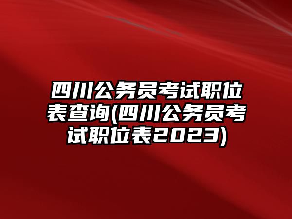 四川公務(wù)員考試職位表查詢(xún)(四川公務(wù)員考試職位表2023)