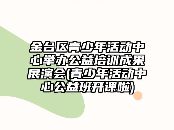 金臺區(qū)青少年活動中心舉辦公益培訓(xùn)成果展演會(青少年活動中心公益班開課啦)