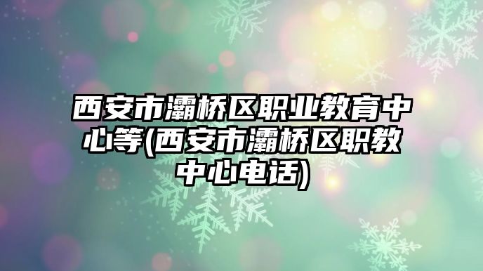 西安市灞橋區(qū)職業(yè)教育中心等(西安市灞橋區(qū)職教中心電話)