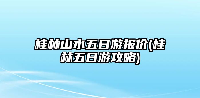 桂林山水五日游報(bào)價(jià)(桂林五日游攻略)