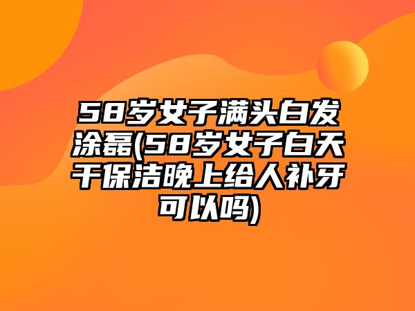 58歲女子滿頭白發(fā)涂磊(58歲女子白天干保潔晚上給人補(bǔ)牙可以嗎)