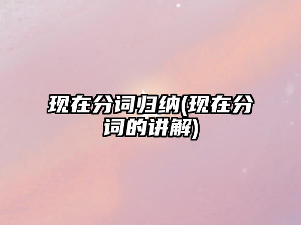 現(xiàn)在分詞歸納(現(xiàn)在分詞的講解)